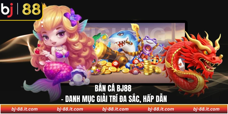 Bắn cá BJ88 - Danh mục giải trí đa sắc, hấp dẫn
