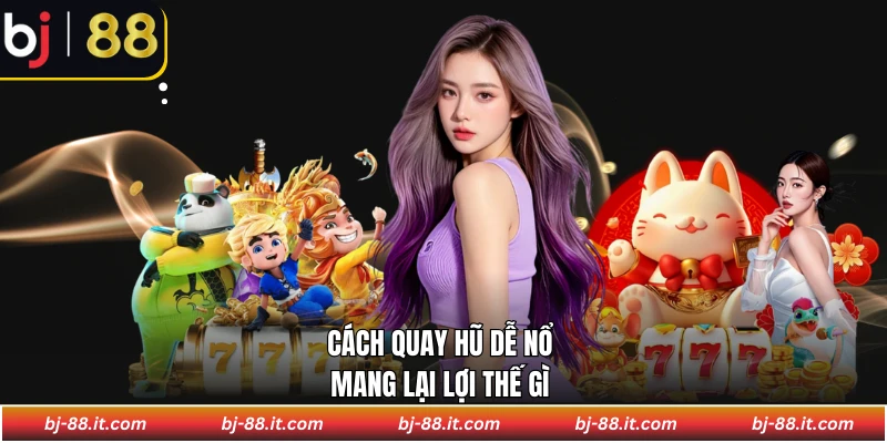 Cách quay hũ dễ nổ mang lại lợi thế gì 
