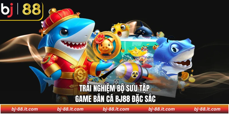 Trải nghiệm bộ sưu tập game bắn cá BJ88 đặc sắc